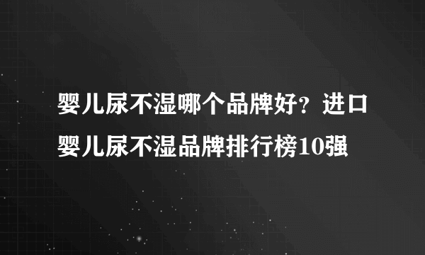 婴儿尿不湿哪个品牌好？进口婴儿尿不湿品牌排行榜10强