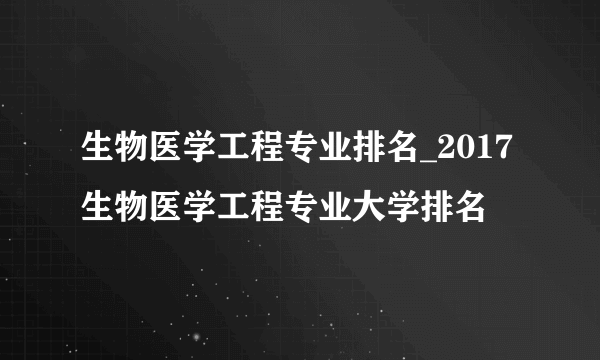 生物医学工程专业排名_2017生物医学工程专业大学排名