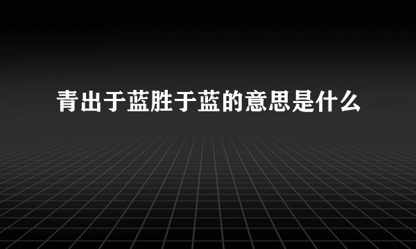 青出于蓝胜于蓝的意思是什么