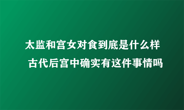 太监和宫女对食到底是什么样 古代后宫中确实有这件事情吗