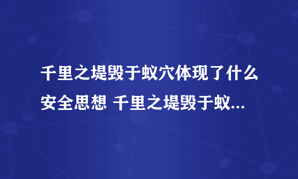 千里之堤毁于蚁穴体现了什么安全思想 千里之堤毁于蚁穴是什么意思