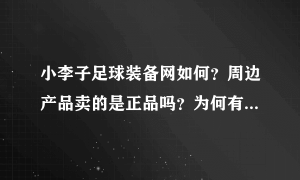 小李子足球装备网如何？周边产品卖的是正品吗？为何有的包啊什么的装备比俱乐部官网还便宜？他们是有特殊