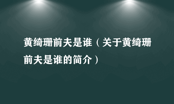 黄绮珊前夫是谁（关于黄绮珊前夫是谁的简介）