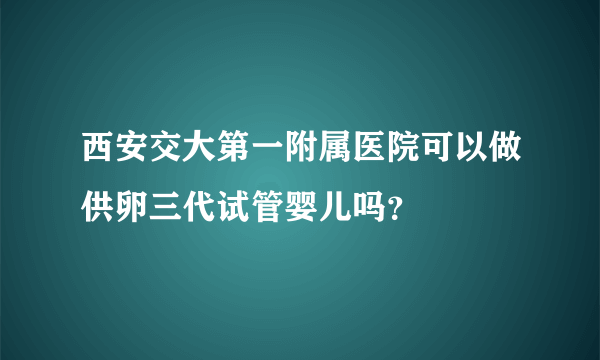 西安交大第一附属医院可以做供卵三代试管婴儿吗？