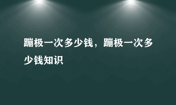 蹦极一次多少钱，蹦极一次多少钱知识