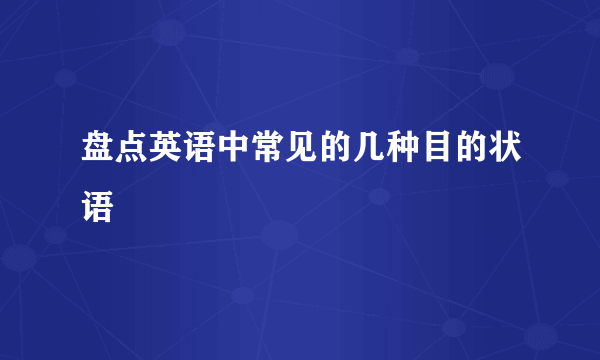 盘点英语中常见的几种目的状语