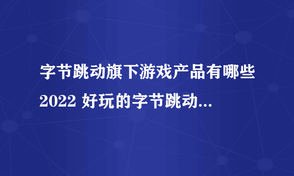 字节跳动旗下游戏产品有哪些2022 好玩的字节跳动旗下游戏产品推荐