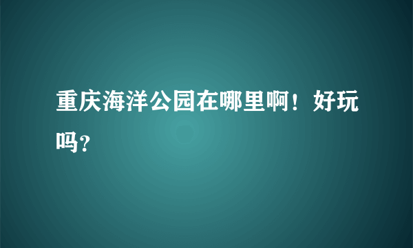 重庆海洋公园在哪里啊！好玩吗？