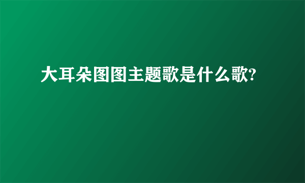 大耳朵图图主题歌是什么歌?