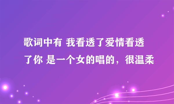 歌词中有 我看透了爱情看透了你 是一个女的唱的，很温柔