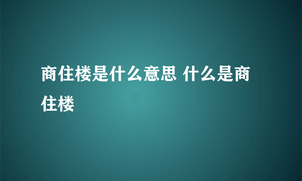 商住楼是什么意思 什么是商住楼