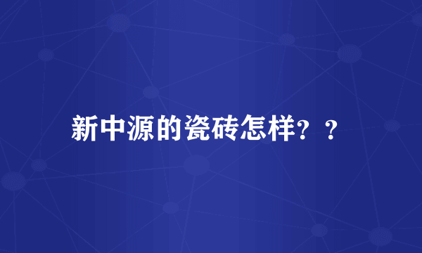 新中源的瓷砖怎样？？