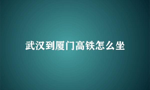 武汉到厦门高铁怎么坐