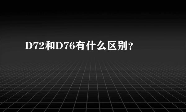 D72和D76有什么区别？