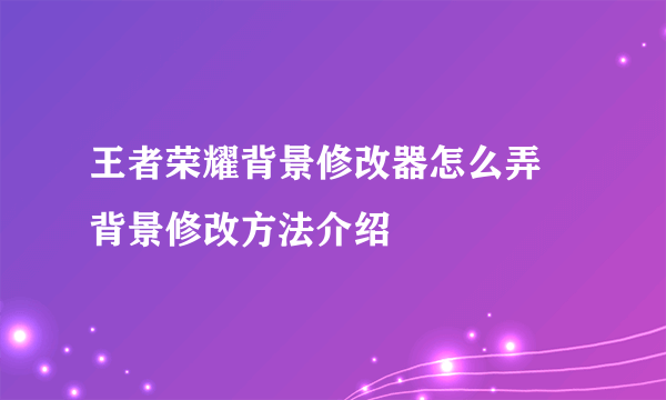 王者荣耀背景修改器怎么弄 背景修改方法介绍