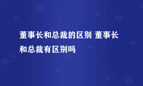 董事长和总裁的区别 董事长和总裁有区别吗