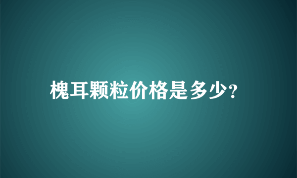 槐耳颗粒价格是多少？