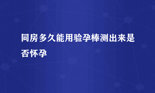 同房多久能用验孕棒测出来是否怀孕