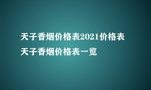 天子香烟价格表2021价格表 天子香烟价格表一览