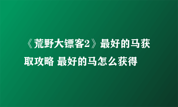 《荒野大镖客2》最好的马获取攻略 最好的马怎么获得