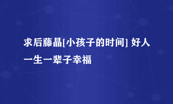 求后藤晶[小孩子的时间] 好人一生一辈子幸福