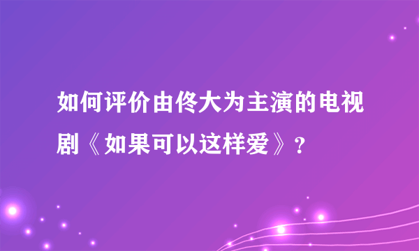 如何评价由佟大为主演的电视剧《如果可以这样爱》？