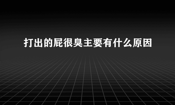 打出的屁很臭主要有什么原因