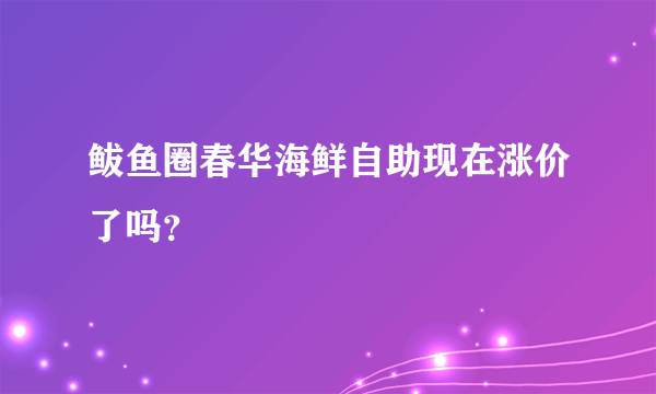 鲅鱼圈春华海鲜自助现在涨价了吗？