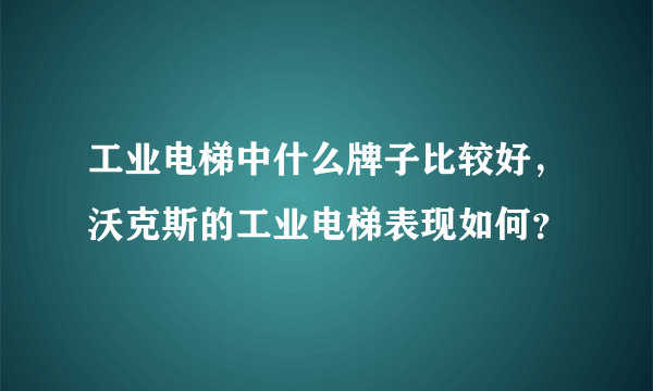 工业电梯中什么牌子比较好，沃克斯的工业电梯表现如何？