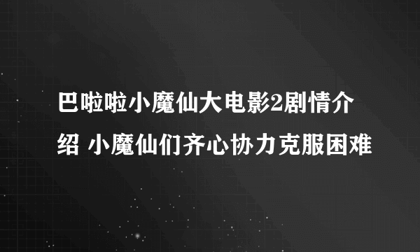 巴啦啦小魔仙大电影2剧情介绍 小魔仙们齐心协力克服困难