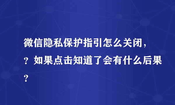 微信隐私保护指引怎么关闭，？如果点击知道了会有什么后果？