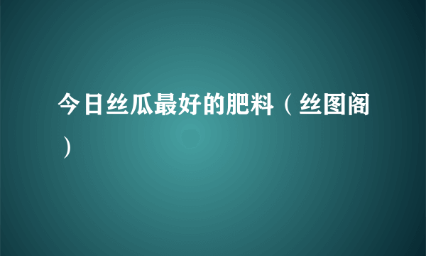 今日丝瓜最好的肥料（丝图阁）