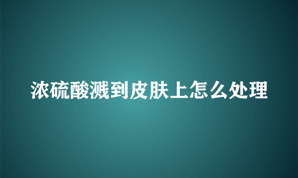 浓硫酸溅到皮肤上怎么处理