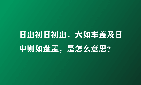 日出初日初出，大如车盖及日中则如盘盂，是怎么意思？