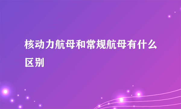 核动力航母和常规航母有什么区别