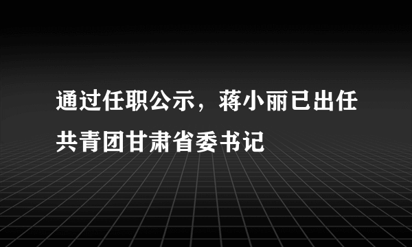 通过任职公示，蒋小丽已出任共青团甘肃省委书记