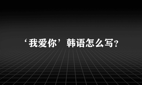 ‘我爱你’韩语怎么写？