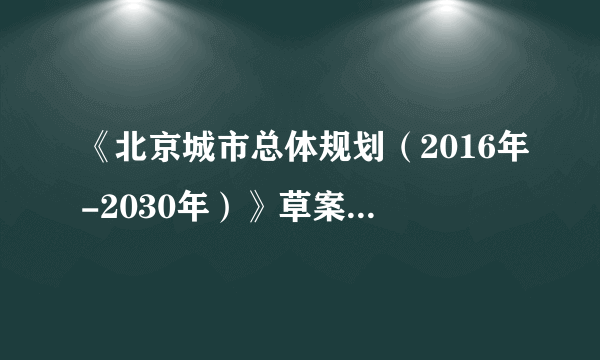 《北京城市总体规划（2016年-2030年）》草案什么时候公告？