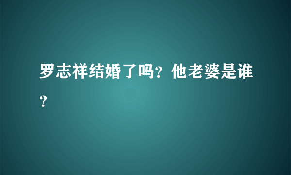 罗志祥结婚了吗？他老婆是谁？