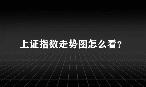 上证指数走势图怎么看？