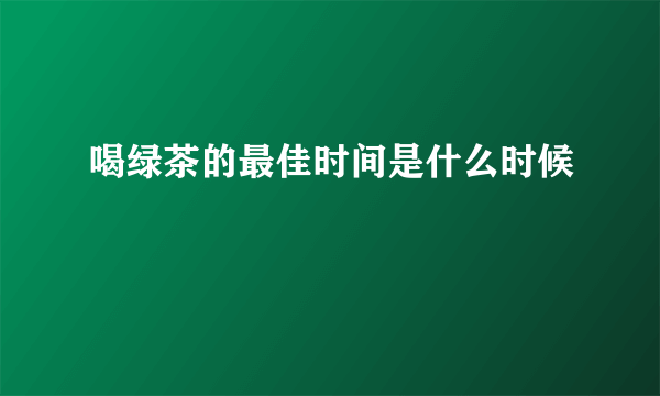 喝绿茶的最佳时间是什么时候