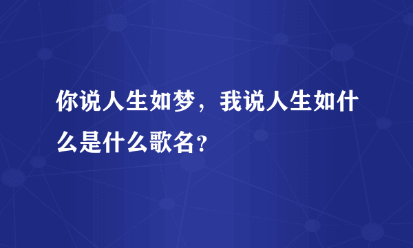 你说人生如梦，我说人生如什么是什么歌名？