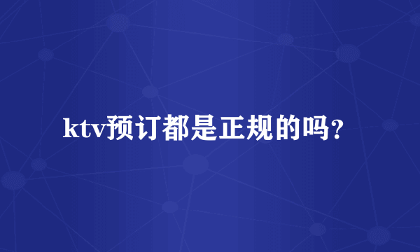 ktv预订都是正规的吗？