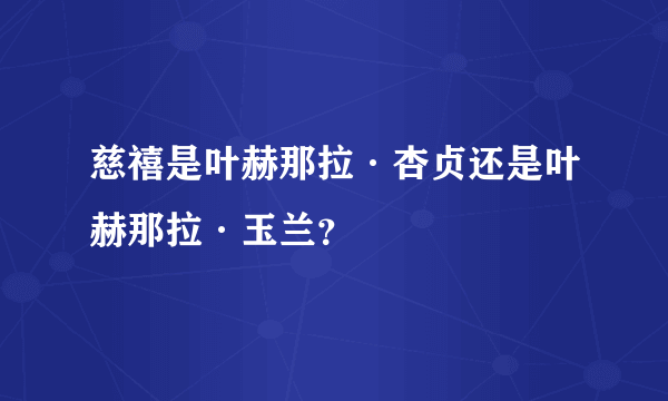 慈禧是叶赫那拉·杏贞还是叶赫那拉·玉兰？