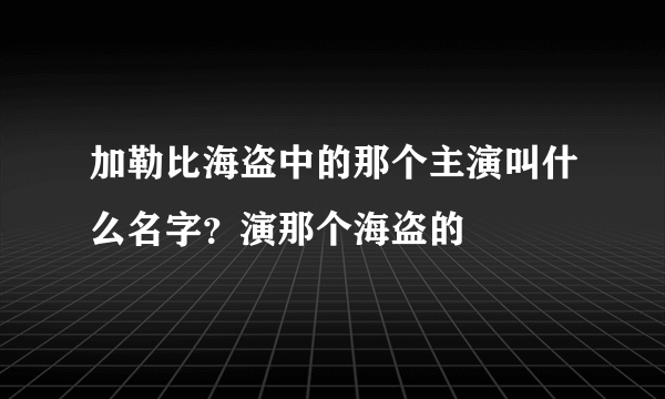 加勒比海盗中的那个主演叫什么名字？演那个海盗的