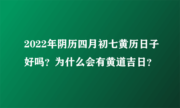 2022年阴历四月初七黄历日子好吗？为什么会有黄道吉日？