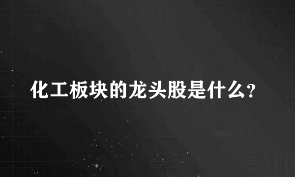 化工板块的龙头股是什么？