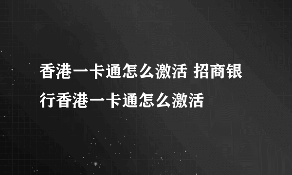 香港一卡通怎么激活 招商银行香港一卡通怎么激活