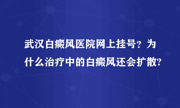 武汉白癜风医院网上挂号？为什么治疗中的白癜风还会扩散?