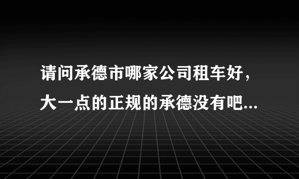 请问承德市哪家公司租车好，大一点的正规的承德没有吧？像神州租车什么的。麻烦推荐一个信誉好的，正规点